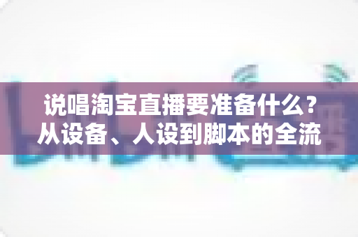 说唱淘宝直播要准备什么?从设备、人设到脚本的全流程开播攻略 说唱淘宝直播要准备什么?从设备、人设到脚本的全流程开播攻略
