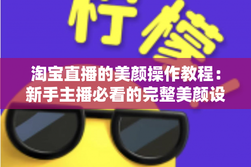 淘宝直播的美颜操作教程:新手主播必看的完整美颜设置指南与实用技巧 淘宝直播的美颜操作教程:新手主播必看的完整美颜设置指南与实用技巧