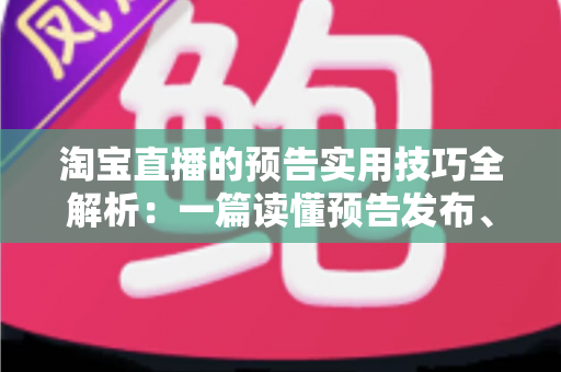 淘宝直播的预告实用技巧全解析:一篇读懂预告发布、引流与转化的高效攻略 淘宝直播的预告实用技巧全解析:一篇读懂预告发布、引流与转化的高效攻略