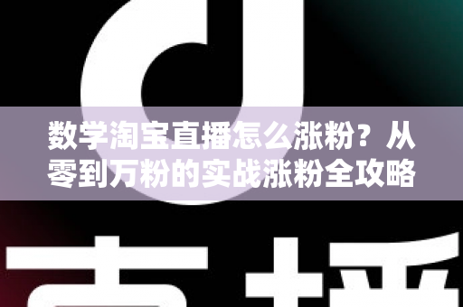 数学淘宝直播怎么涨粉?从零到万粉的实战涨粉全攻略与运营秘籍 数学淘宝直播怎么涨粉?从零到万粉的实战涨粉全攻略与运营秘籍