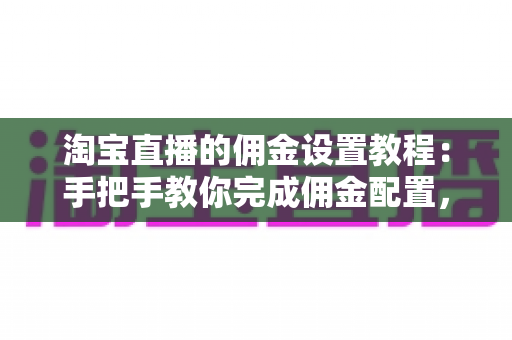 淘宝直播的佣金设置教程：手把手教你完成佣金配置，轻松提升带货收益
