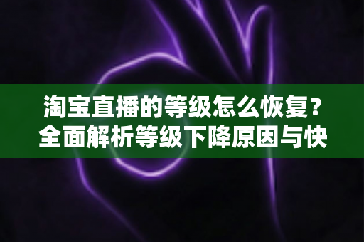 淘宝直播的等级怎么恢复?全面解析等级下降原因与快速恢复技巧,助你重回巅峰直播间 淘宝直播的等级怎么恢复?全面解析等级下降原因与快速恢复技巧,助你重回巅峰直播间