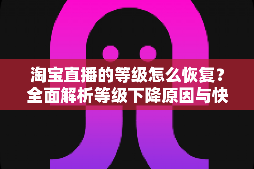 淘宝直播的等级怎么恢复?全面解析等级下降原因与快速恢复技巧,助你重回巅峰直播间 淘宝直播的等级怎么恢复?全面解析等级下降原因与快速恢复技巧,助你重回巅峰直播间