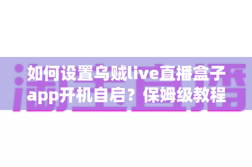 如何设置乌贼live直播盒子app开机自启?保姆级教程让你一开电视就能看直播 如何设置乌贼live直播盒子app开机自启?保姆级教程让你一开电视就能看直播