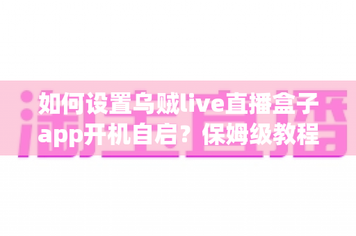 如何设置乌贼live直播盒子app开机自启?保姆级教程让你一开电视就能看直播 如何设置乌贼live直播盒子app开机自启?保姆级教程让你一开电视就能看直播