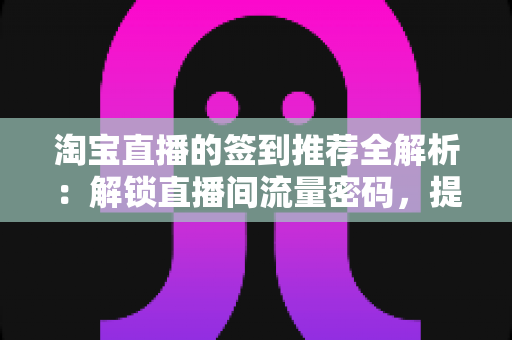 淘宝直播的签到推荐全解析：解锁直播间流量密码，提升人气与销量的实用运营指南