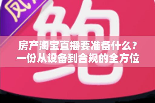 房产淘宝直播要准备什么？一份从设备到合规的全方位直播筹备指南