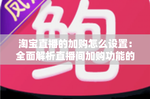 淘宝直播的加购怎么设置:全面解析直播间加购功能的操作步骤与提升技巧 淘宝直播的加购怎么设置:全面解析直播间加购功能的操作步骤与提升技巧