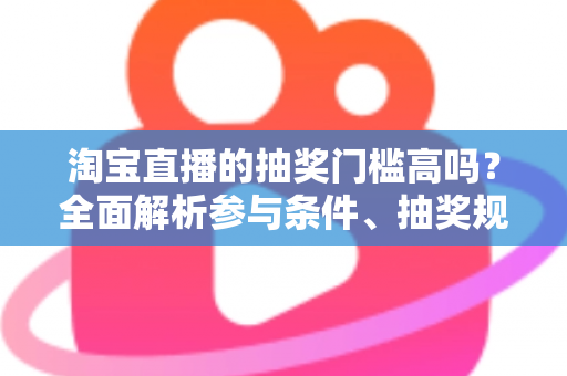 淘宝直播的抽奖门槛高吗?全面解析参与条件、抽奖规则与提高中奖率的实用攻略 淘宝直播的抽奖门槛高吗?全面解析参与条件、抽奖规则与提高中奖率的实用攻略