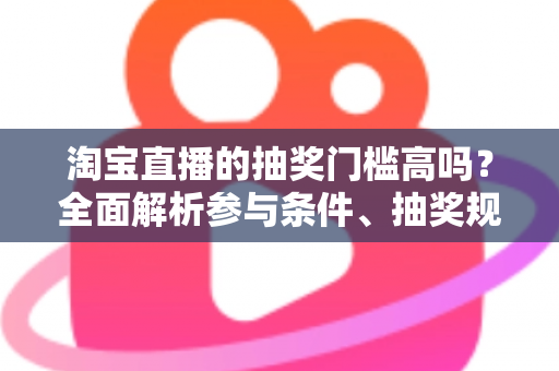 淘宝直播的抽奖门槛高吗？全面解析参与条件、抽奖规则与提高中奖率的实用攻略