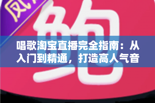 唱歌淘宝直播完全指南：从入门到精通，打造高人气音乐直播间的实战宝典