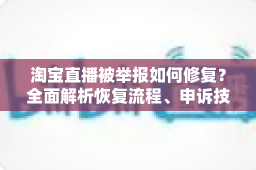 淘宝直播被举报如何修复？全面解析恢复流程、申诉技巧与长期预防策略