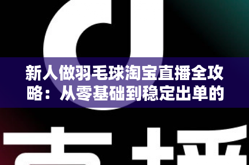 新人做羽毛球淘宝直播全攻略：从零基础到稳定出单的实战指南