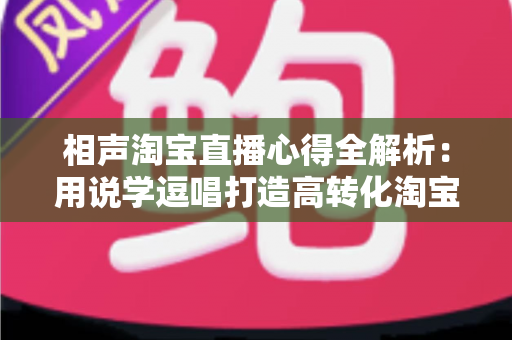 相声淘宝直播心得全解析:用说学逗唱打造高转化淘宝直播间的实战指南 相声淘宝直播心得全解析:用说学逗唱打造高转化淘宝直播间的实战指南