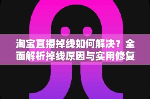 淘宝直播掉线如何解决？全面解析掉线原因与实用修复方案