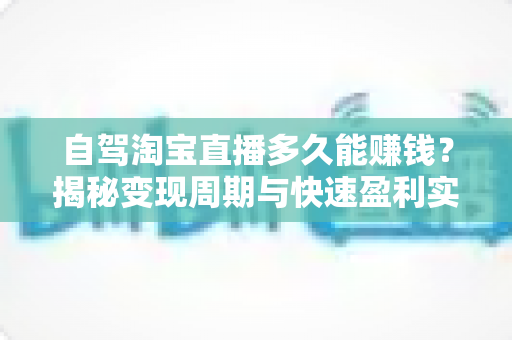 自驾淘宝直播多久能赚钱?揭秘变现周期与快速盈利实战指南 自驾淘宝直播多久能赚钱?揭秘变现周期与快速盈利实战指南