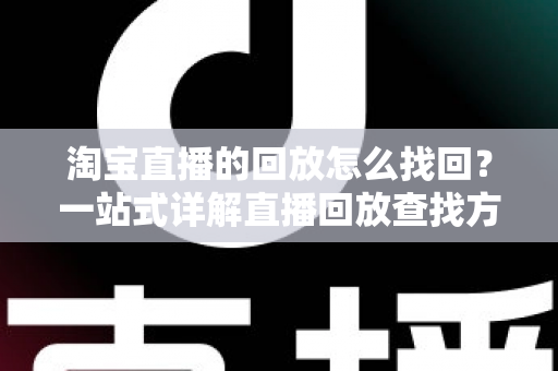 淘宝直播的回放怎么找回?一站式详解直播回放查找方法与实用技巧 淘宝直播的回放怎么找回?一站式详解直播回放查找方法与实用技巧
