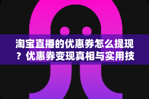淘宝直播的优惠券怎么提现？优惠券变现真相与实用技巧全解析