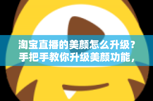 淘宝直播的美颜怎么升级?手把手教你升级美颜功能,轻松打造高清精致的直播间形象 淘宝直播的美颜怎么升级?手把手教你升级美颜功能,轻松打造高清精致的直播间形象