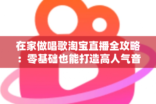 在家做唱歌淘宝直播全攻略：零基础也能打造高人气音乐直播间，轻松开启居家变现之路