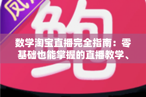 数学淘宝直播完全指南：零基础也能掌握的直播教学、选品与数据运营实战宝典