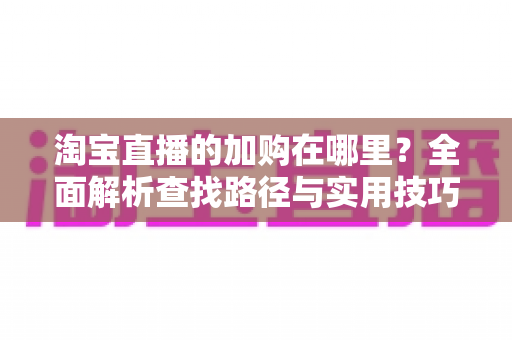 淘宝直播的加购在哪里?全面解析查找路径与实用技巧,助你玩转直播购物与带货运营 淘宝直播的加购在哪里?全面解析查找路径与实用技巧,助你玩转直播购物与带货运营