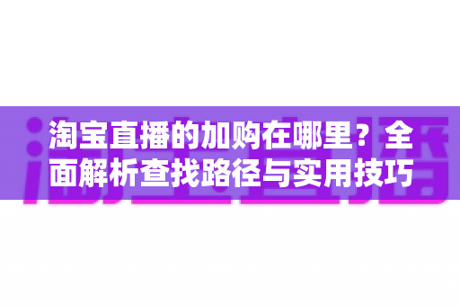 淘宝直播的加购在哪里?全面解析查找路径与实用技巧,助你玩转直播购物与带货运营 淘宝直播的加购在哪里?全面解析查找路径与实用技巧,助你玩转直播购物与带货运营