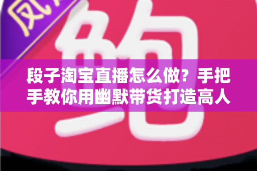 段子淘宝直播怎么做?手把手教你用幽默带货打造高人气直播间 段子淘宝直播怎么做?手把手教你用幽默带货打造高人气直播间