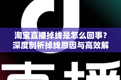 淘宝直播掉线是怎么回事?深度剖析掉线原因与高效解决方案 淘宝直播掉线是怎么回事?深度剖析掉线原因与高效解决方案