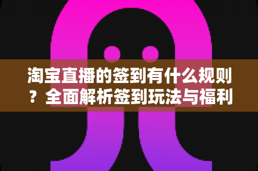 淘宝直播的签到有什么规则?全面解析签到玩法与福利攻略 淘宝直播的签到有什么规则?全面解析签到玩法与福利攻略