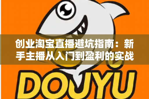 创业淘宝直播避坑指南：新手主播从入门到盈利的实战全攻略