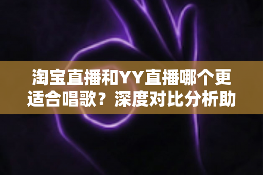 淘宝直播和YY直播哪个更适合唱歌?深度对比分析助你选对舞台 淘宝直播和YY直播哪个更适合唱歌?深度对比分析助你选对舞台