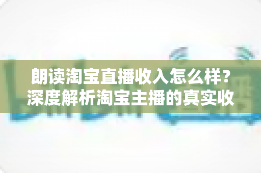 朗读淘宝直播收入怎么样?深度解析淘宝主播的真实收入水平与赚钱潜力 朗读淘宝直播收入怎么样?深度解析淘宝主播的真实收入水平与赚钱潜力