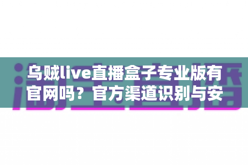 乌贼live直播盒子专业版有官网吗?官方渠道识别与安全下载全面指南 乌贼live直播盒子专业版有官网吗?官方渠道识别与安全下载全面指南