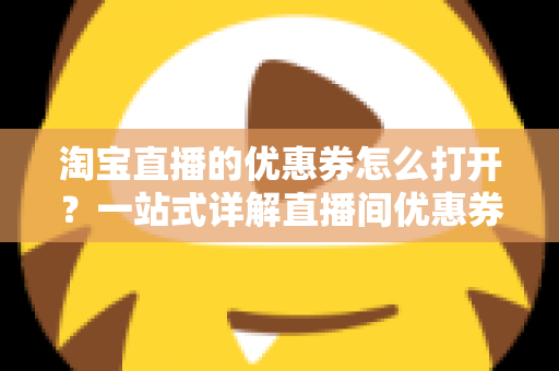淘宝直播的优惠券怎么打开？一站式详解直播间优惠券领取与使用全攻略