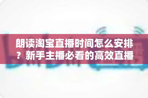 朗读淘宝直播时间怎么安排?新手主播必看的高效直播时间规划全攻略 朗读淘宝直播时间怎么安排?新手主播必看的高效直播时间规划全攻略
