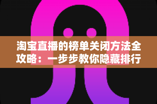 淘宝直播的榜单关闭方法全攻略：一步步教你隐藏排行榜，打造清爽舒适的观看体验