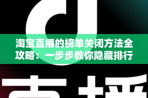 淘宝直播的榜单关闭方法全攻略：一步步教你隐藏排行榜，打造清爽舒适的观看体验