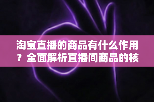 淘宝直播的商品有什么作用?全面解析直播间商品的核心价值、营销功能与运营策略 淘宝直播的商品有什么作用?全面解析直播间商品的核心价值、营销功能与运营策略