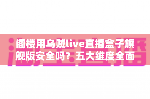 阁楼用乌贼live直播盒子旗舰版安全吗？五大维度全面解析设备安全性与阁楼使用指南