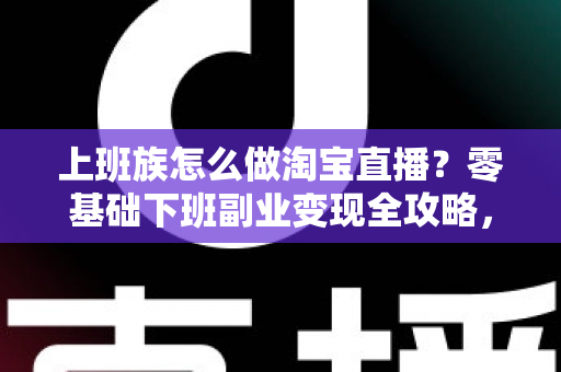 上班族怎么做淘宝直播？零基础下班副业变现全攻略，轻松开启直播赚钱之路