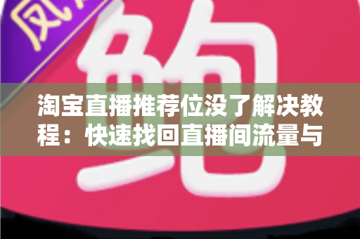 淘宝直播推荐位没了解决教程:快速找回直播间流量与排名的实用指南 淘宝直播推荐位没了解决教程:快速找回直播间流量与排名的实用指南