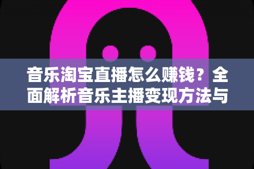 音乐淘宝直播怎么赚钱?全面解析音乐主播变现方法与实战技巧 音乐淘宝直播怎么赚钱?全面解析音乐主播变现方法与实战技巧