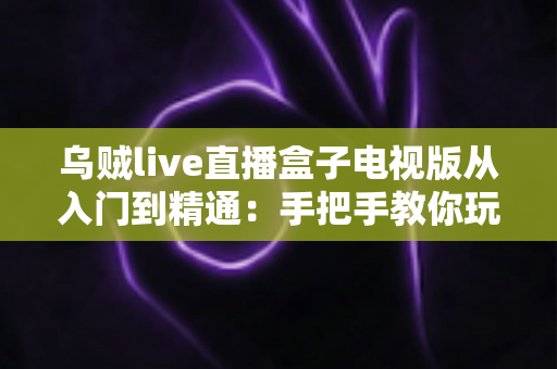 乌贼live直播盒子电视版从入门到精通:手把手教你玩转电视直播观看体验 乌贼live直播盒子电视版从入门到精通:手把手教你玩转电视直播观看体验