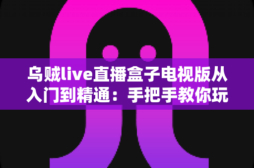 乌贼live直播盒子电视版从入门到精通:手把手教你玩转电视直播观看体验 乌贼live直播盒子电视版从入门到精通:手把手教你玩转电视直播观看体验