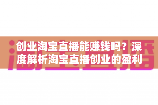 创业淘宝直播能赚钱吗?深度解析淘宝直播创业的盈利真相、收入模式与实操指南 创业淘宝直播能赚钱吗?深度解析淘宝直播创业的盈利真相、收入模式与实操指南