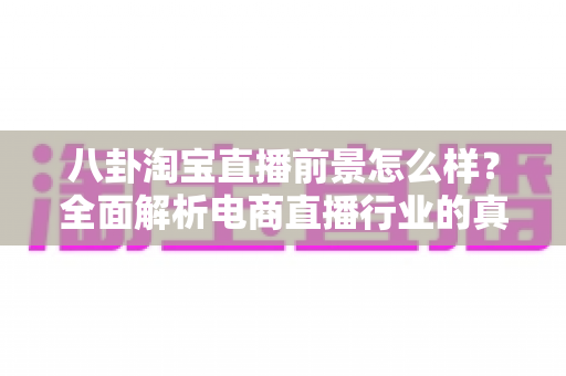 八卦淘宝直播前景怎么样?全面解析电商直播行业的真实机遇与未来走向 八卦淘宝直播前景怎么样?全面解析电商直播行业的真实机遇与未来走向