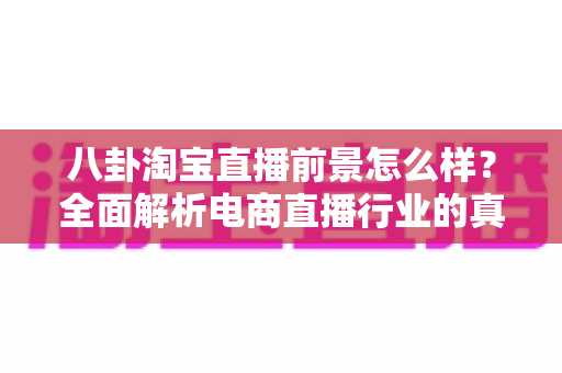 八卦淘宝直播前景怎么样?全面解析电商直播行业的真实机遇与未来走向 八卦淘宝直播前景怎么样?全面解析电商直播行业的真实机遇与未来走向