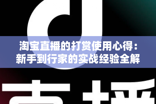 淘宝直播的打赏使用心得:新手到行家的实战经验全解析 淘宝直播的打赏使用心得:新手到行家的实战经验全解析
