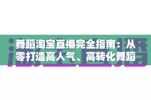 舞蹈淘宝直播完全指南：从零打造高人气、高转化舞蹈直播间的实战手册